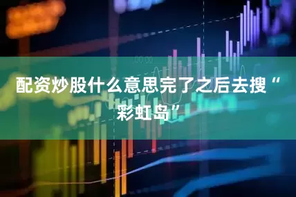 配资炒股什么意思完了之后去搜“彩虹岛”