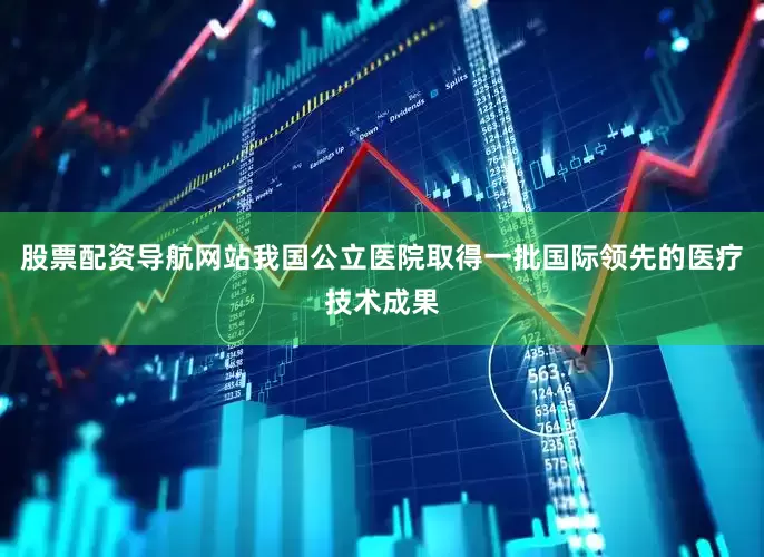 股票配资导航网站我国公立医院取得一批国际领先的医疗技术成果