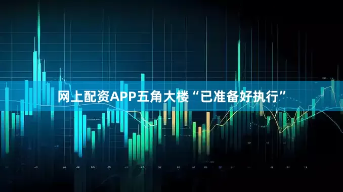 网上配资APP五角大楼“已准备好执行”