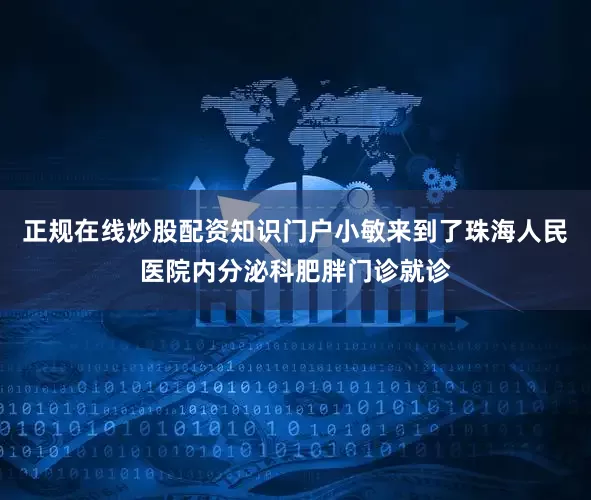 正规在线炒股配资知识门户小敏来到了珠海人民医院内分泌科肥胖门诊就诊