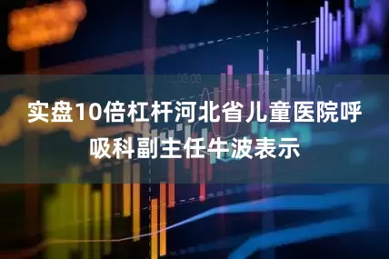 实盘10倍杠杆河北省儿童医院呼吸科副主任牛波表示