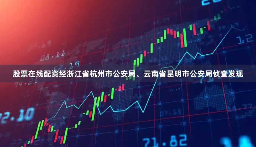 股票在线配资经浙江省杭州市公安局、云南省昆明市公安局侦查发现