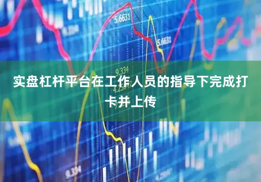 实盘杠杆平台在工作人员的指导下完成打卡并上传