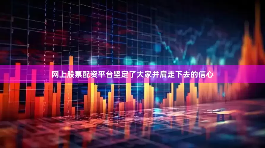 网上股票配资平台坚定了大家并肩走下去的信心