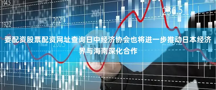 要配资股票配资网址查询日中经济协会也将进一步推动日本经济界与海南深化合作