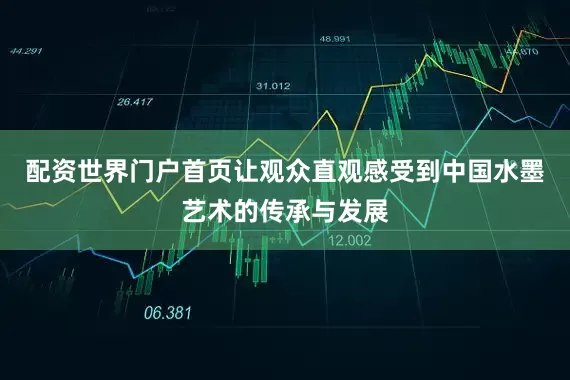 配资世界门户首页让观众直观感受到中国水墨艺术的传承与发展