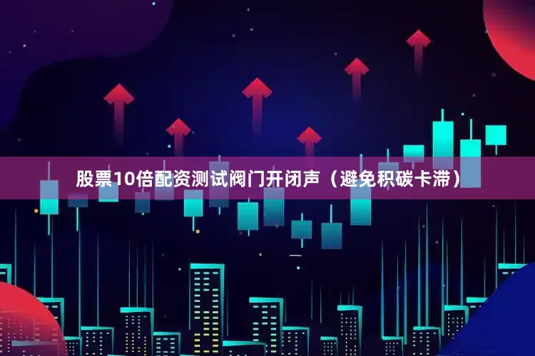 股票10倍配资测试阀门开闭声（避免积碳卡滞）