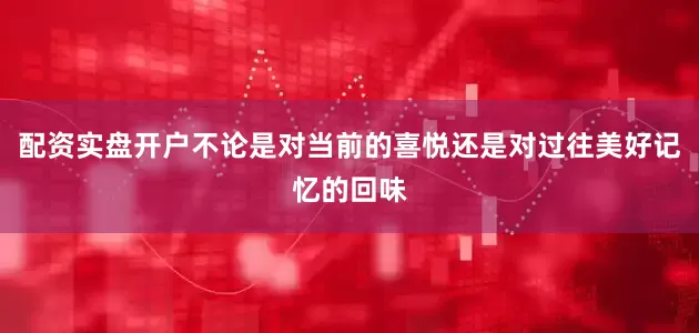 配资实盘开户不论是对当前的喜悦还是对过往美好记忆的回味