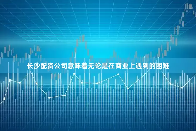 长沙配资公司意味着无论是在商业上遇到的困难