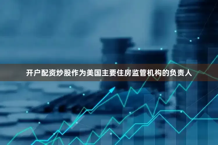 开户配资炒股　　作为美国主要住房监管机构的负责人