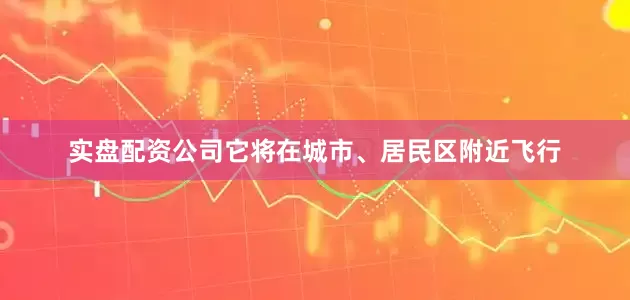 实盘配资公司它将在城市、居民区附近飞行