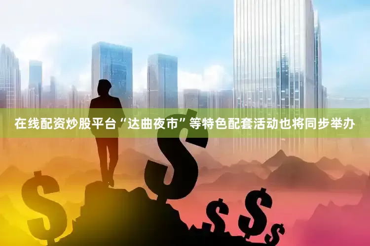 在线配资炒股平台“达曲夜市”等特色配套活动也将同步举办