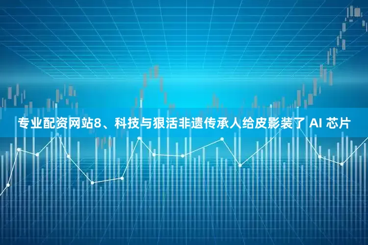 专业配资网站8、科技与狠活非遗传承人给皮影装了 AI 芯片
