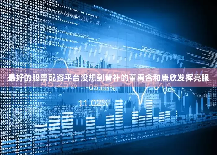 最好的股票配资平台没想到替补的董禹含和唐欣发挥亮眼