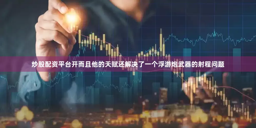 炒股配资平台开而且他的天赋还解决了一个浮游炮武器的射程问题