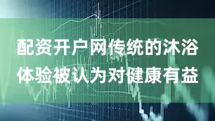 配资开户网传统的沐浴体验被认为对健康有益