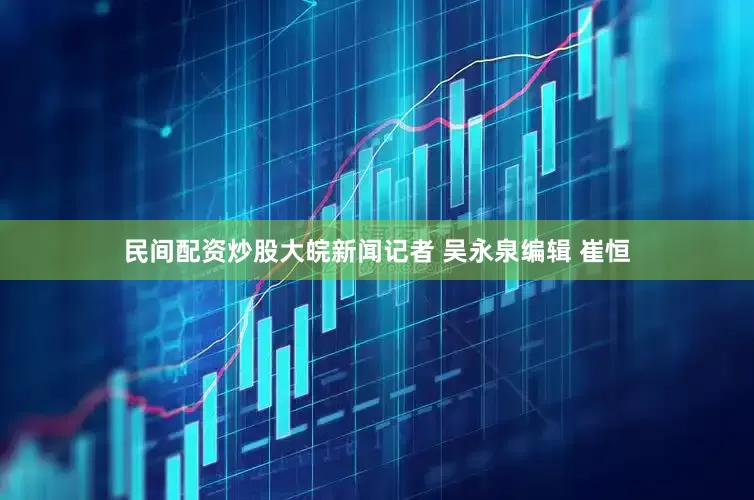 民间配资炒股大皖新闻记者 吴永泉编辑 崔恒