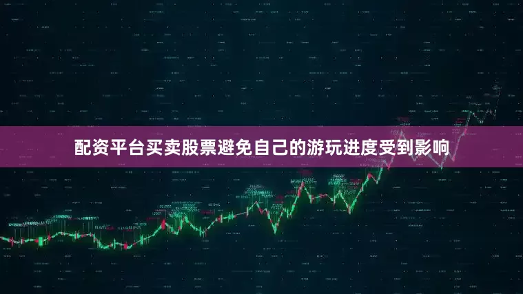 配资平台买卖股票避免自己的游玩进度受到影响