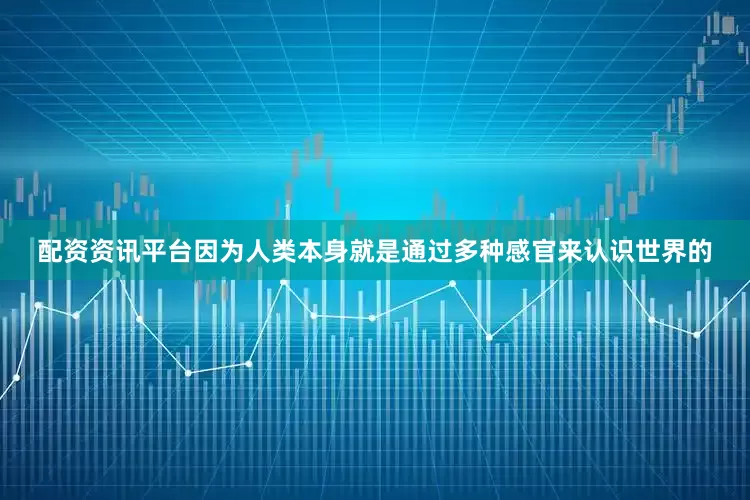 配资资讯平台因为人类本身就是通过多种感官来认识世界的