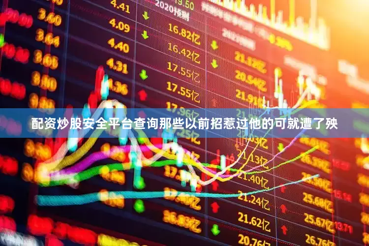 配资炒股安全平台查询那些以前招惹过他的可就遭了殃