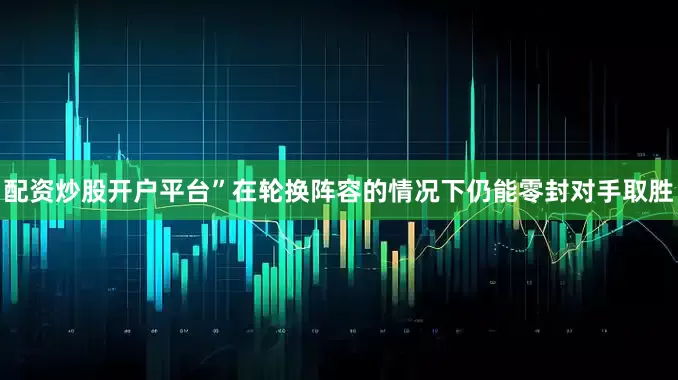 配资炒股开户平台”　　在轮换阵容的情况下仍能零封对手取胜