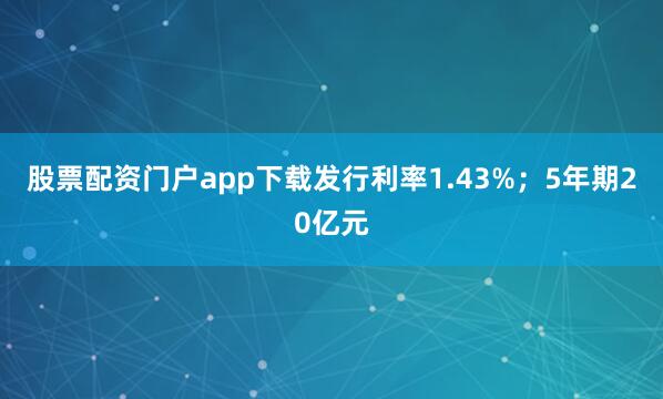 股票配资门户app下载发行利率1.43%；5年期20亿元