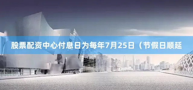 股票配资中心付息日为每年7月25日（节假日顺延