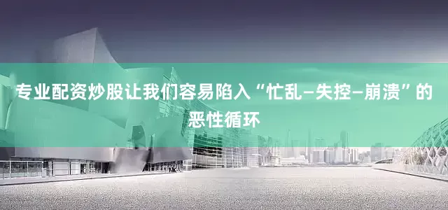 专业配资炒股让我们容易陷入“忙乱—失控—崩溃”的恶性循环