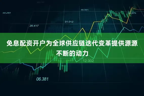 免息配资开户为全球供应链迭代变革提供源源不断的动力