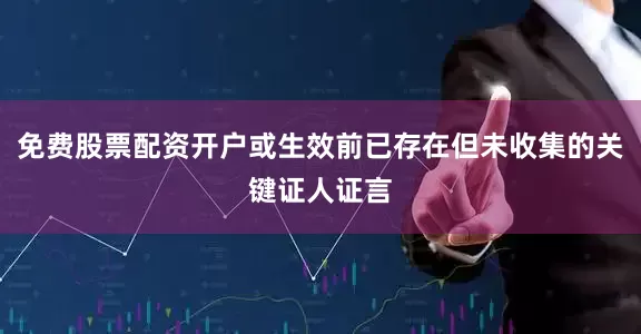 免费股票配资开户或生效前已存在但未收集的关键证人证言