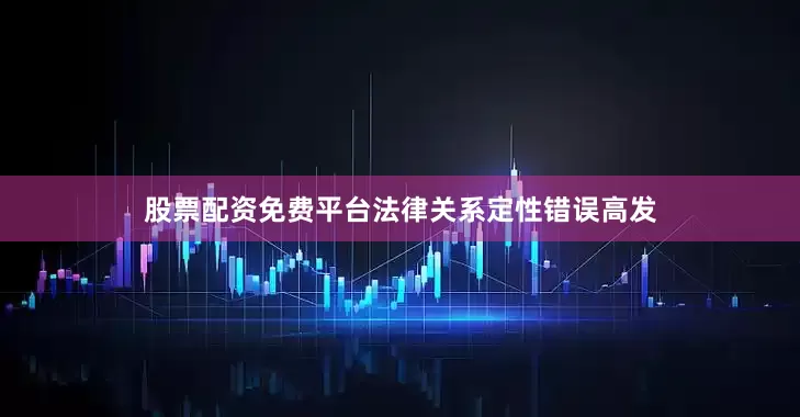 股票配资免费平台法律关系定性错误高发