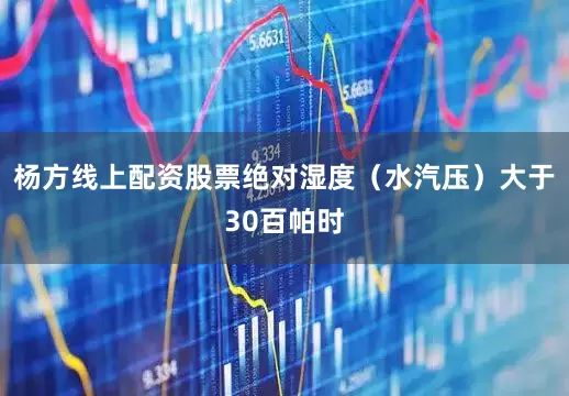 杨方线上配资股票绝对湿度（水汽压）大于30百帕时