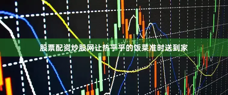 股票配资炒股网让热乎乎的饭菜准时送到家