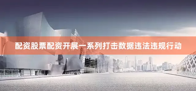 配资股票配资开展一系列打击数据违法违规行动
