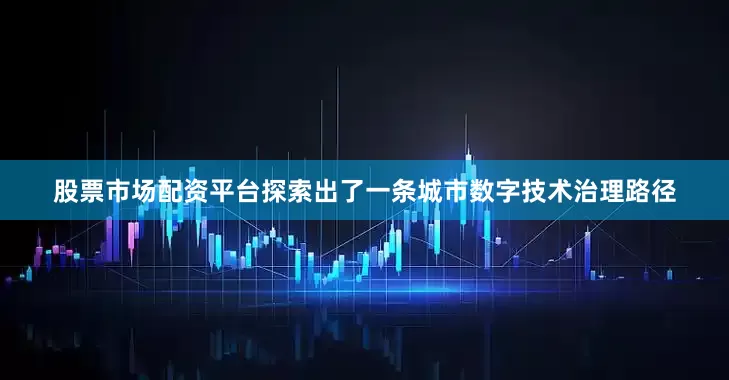 股票市场配资平台探索出了一条城市数字技术治理路径