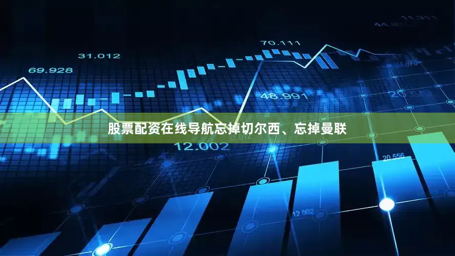 股票配资在线导航忘掉切尔西、忘掉曼联