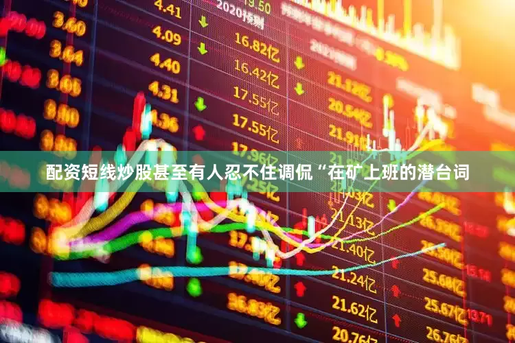 配资短线炒股甚至有人忍不住调侃“在矿上班的潜台词