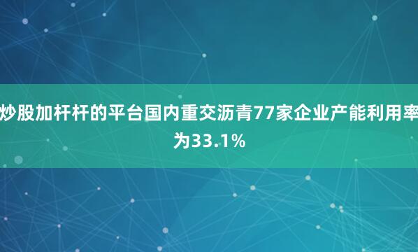 炒股加杆杆的平台国内重交沥青77家企业产能利用率为33.1%