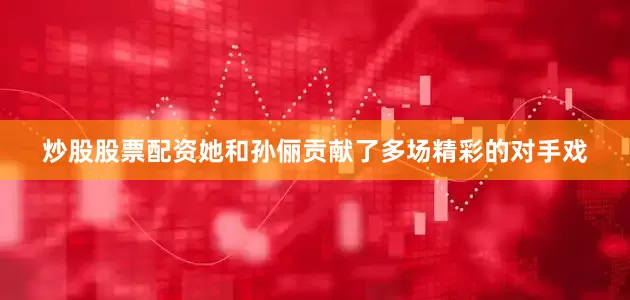 炒股股票配资她和孙俪贡献了多场精彩的对手戏