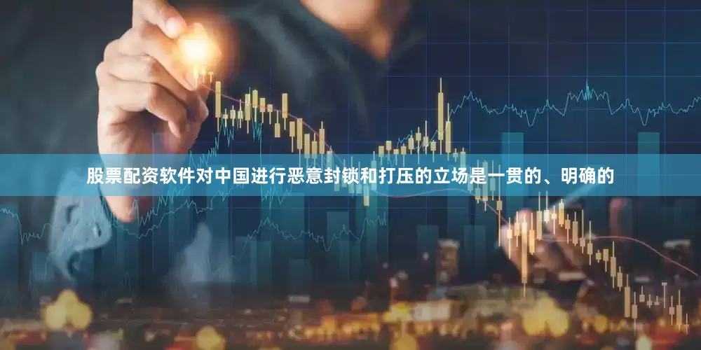 股票配资软件对中国进行恶意封锁和打压的立场是一贯的、明确的