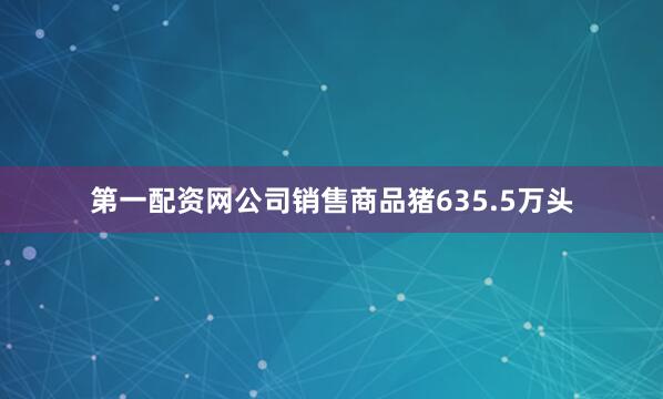 第一配资网公司销售商品猪635.5万头
