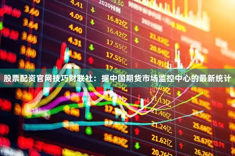 股票配资官网技巧　　财联社：据中国期货市场监控中心的最新统计