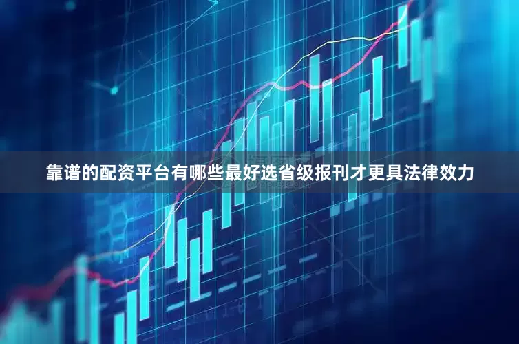 靠谱的配资平台有哪些最好选省级报刊才更具法律效力