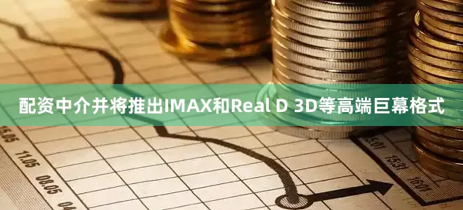 配资中介并将推出IMAX和Real D 3D等高端巨幕格式