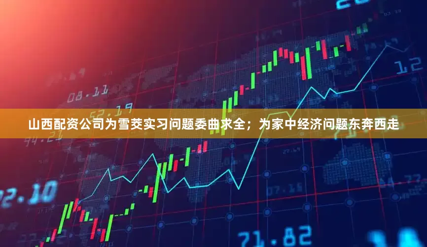 山西配资公司为雪茭实习问题委曲求全；为家中经济问题东奔西走
