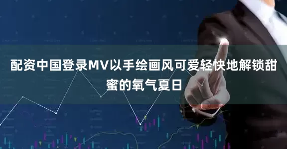 配资中国登录MV以手绘画风可爱轻快地解锁甜蜜的氧气夏日