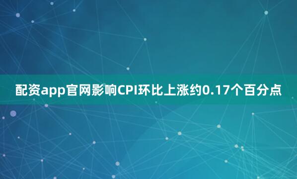 配资app官网影响CPI环比上涨约0.17个百分点