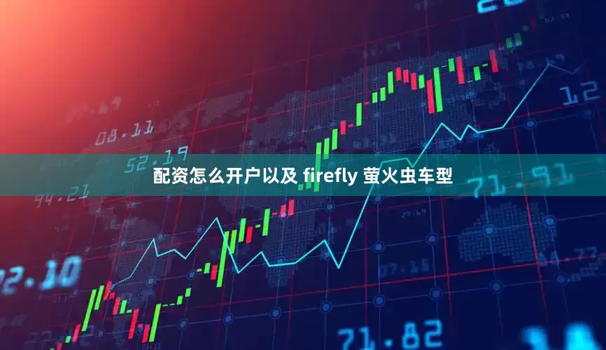 配资怎么开户以及 firefly 萤火虫车型