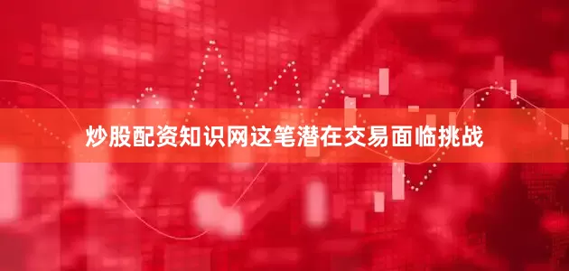 炒股配资知识网这笔潜在交易面临挑战