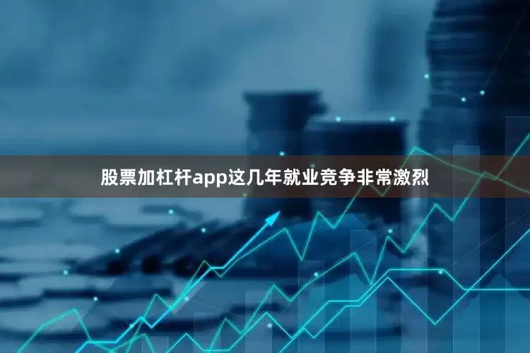 股票加杠杆app这几年就业竞争非常激烈